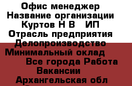 Офис-менеджер › Название организации ­ Куртов Н.В., ИП › Отрасль предприятия ­ Делопроизводство › Минимальный оклад ­ 25 000 - Все города Работа » Вакансии   . Архангельская обл.,Северодвинск г.